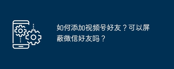 如何在视频号屏蔽某位好友:让你的社交更自在
