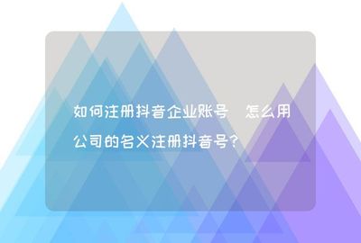 抖音如何申请企业认证?快速提升品牌影响力的实用指南