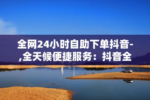 抖音业务自助下单平台,开启你的电商新篇章