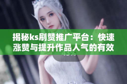 揭秘ks刷赞推广平台：快速涨赞与提升作品人气的有效攻略
