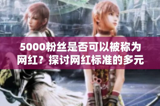 5000粉丝是否可以被称为网红？探讨网红标准的多元性