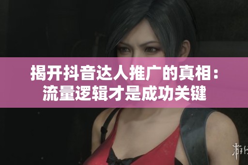 揭开抖音达人推广的真相:流量逻辑才是成功关键 揭开抖音达人推广的真相:流量逻辑才是成功关键