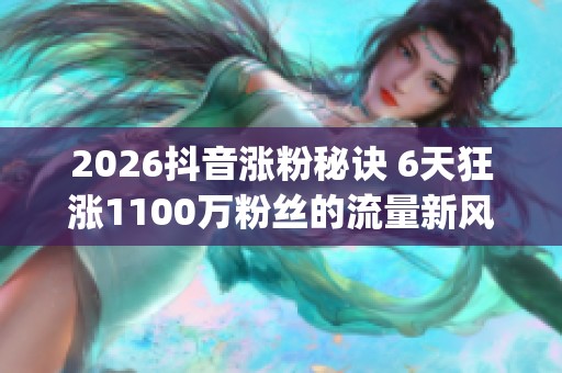 2026抖音涨粉秘诀 6天狂涨1100万粉丝的流量新风口_资讯 2026抖音涨粉秘诀 6天狂涨1100万粉丝的流量新风口_资讯