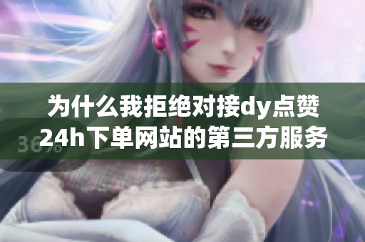 为什么我拒绝对接dy点赞24h下单网站的第三方服务？