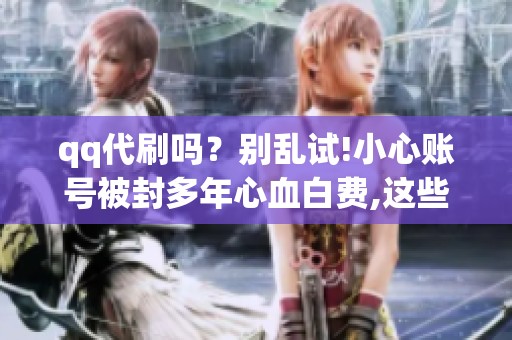 qq代刷吗?别乱试!小心账号被封多年心血白费,这些坑你得懂 qq代刷吗?别乱试!小心账号被封多年心血白费,这些坑你得懂