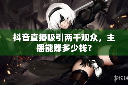 抖音直播吸引两千观众,主播能赚多少钱? 抖音直播吸引两千观众,主播能赚多少钱?