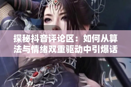 探秘抖音评论区:如何从算法与情绪双重驱动中引爆话题? 探秘抖音评论区:如何从算法与情绪双重驱动中引爆话题?