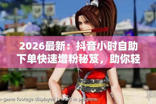 2026最新:抖音小时自助下单快速增粉秘笈,助你轻松提升账号热度 2026最新:抖音小时自助下单快速增粉秘笈,助你轻松提升账号热度