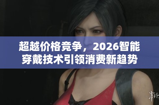 超越价格竞争,2026智能穿戴技术引领消费新趋势 超越价格竞争,2026智能穿戴技术引领消费新趋势