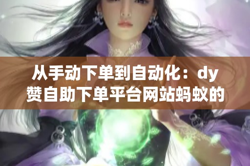 从手动下单到自动化：dy赞自助下单平台网站蚂蚁的进阶使用逻辑