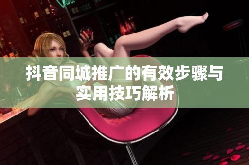 抖音同城推广的有效步骤与实用技巧解析 抖音同城推广的有效步骤与实用技巧解析