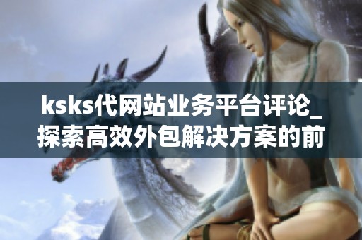 ksks代网站业务平台评论_探索高效外包解决方案的前沿阵地_资讯 ksks代网站业务平台评论_探索高效外包解决方案的前沿阵地_资讯