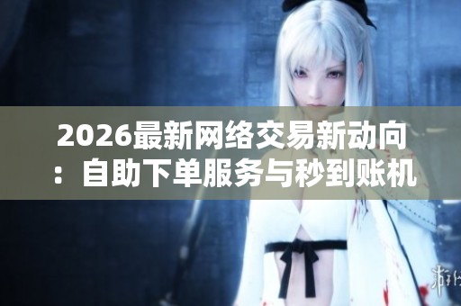2026最新网络交易新动向:自助下单服务与秒到账机制引发广泛关注 2026最新网络交易新动向:自助下单服务与秒到账机制引发广泛关注