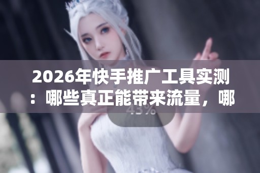 2026年快手推广工具实测:哪些真正能带来流量,哪些只是虚假的噱头? 2026年快手推广工具实测:哪些真正能带来流量,哪些只是虚假的噱头?