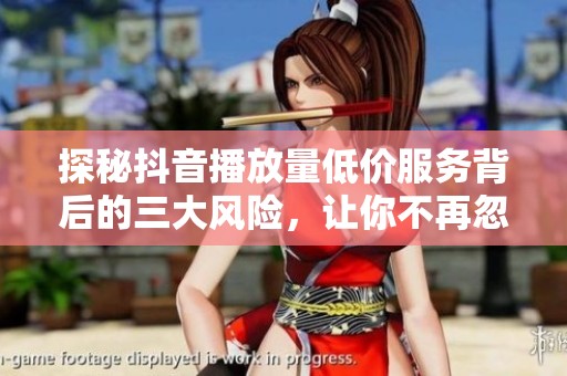 探秘抖音播放量低价服务背后的三大风险,让你不再忽视 探秘抖音播放量低价服务背后的三大风险,让你不再忽视