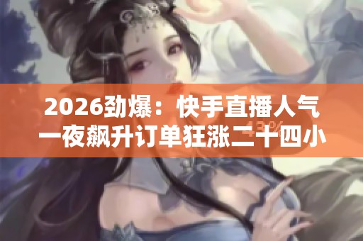 2026劲爆:快手直播人气一夜飙升订单狂涨二十四小时官方购买链接 2026劲爆:快手直播人气一夜飙升订单狂涨二十四小时官方购买链接