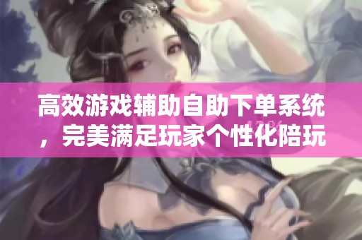 高效游戏辅助自助下单系统,完美满足玩家个性化陪玩需求 高效游戏辅助自助下单系统,完美满足玩家个性化陪玩需求