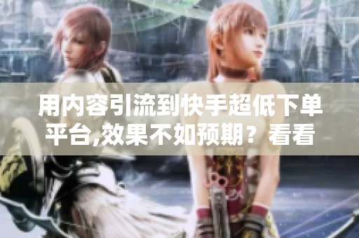 用内容引流到快手超低下单平台,效果不如预期?看看这里 用内容引流到快手超低下单平台,效果不如预期?看看这里