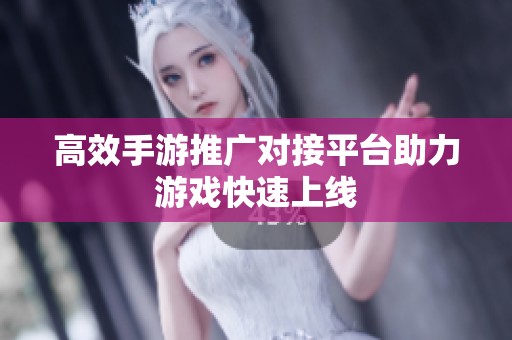 高效手游推广对接平台助力游戏快速上线 高效手游推广对接平台助力游戏快速上线