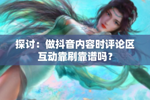 探讨:做抖音内容时评论区互动靠刷靠谱吗? 探讨:做抖音内容时评论区互动靠刷靠谱吗?