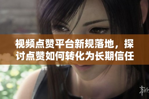 视频点赞平台新规落地,探讨点赞如何转化为长期信任机制 视频点赞平台新规落地,探讨点赞如何转化为长期信任机制