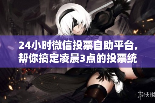 24小时微信投票自助平台,帮你搞定凌晨3点的投票统计 24小时微信投票自助平台,帮你搞定凌晨3点的投票统计