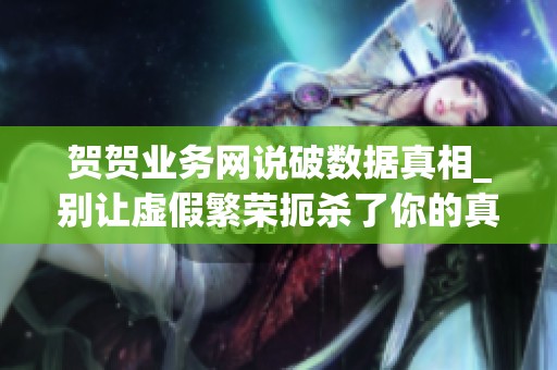 贺贺业务网说破数据真相_别让虚假繁荣扼杀了你的真才华