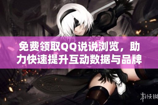 免费领取QQ说说浏览，助力快速提升互动数据与品牌流量