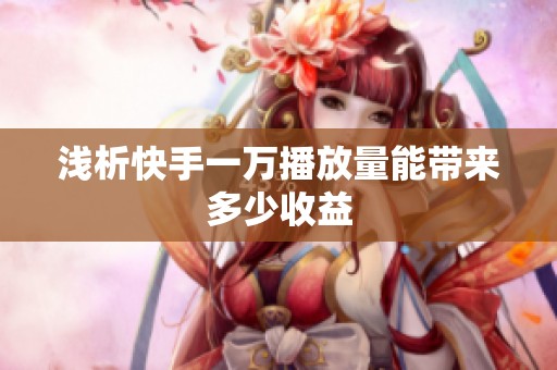 浅析快手一万播放量能带来多少收益 浅析快手一万播放量能带来多少收益