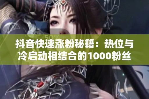 抖音快速涨粉秘籍：热位与冷启动相结合的1000粉丝攻略