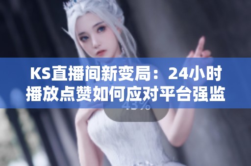 KS直播间新变局:24小时播放点赞如何应对平台强监管 KS直播间新变局:24小时播放点赞如何应对平台强监管
