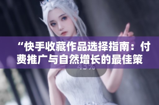 “快手收藏作品选择指南：付费推广与自然增长的最佳策略”