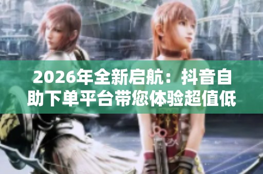 2026年全新启航:抖音自助下单平台带您体验超值低价定制服务 2026年全新启航:抖音自助下单平台带您体验超值低价定制服务