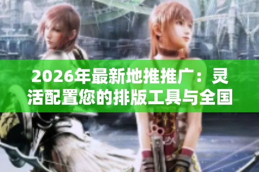2026年最新地推推广:灵活配置您的排版工具与全国售后服务热线 2026年最新地推推广:灵活配置您的排版工具与全国售后服务热线