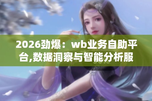 2026劲爆：wb业务自助平台,数据洞察与智能分析服务系统数字化构建