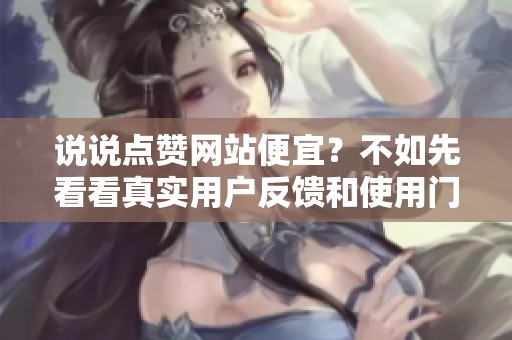说说点赞网站便宜?不如先看看真实用户反馈和使用门槛 说说点赞网站便宜?不如先看看真实用户反馈和使用门槛