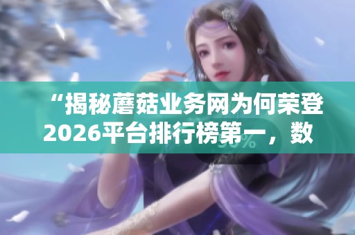 “揭秘蘑菇业务网为何荣登2026平台排行榜第一，数据飙升的秘诀大公开！”