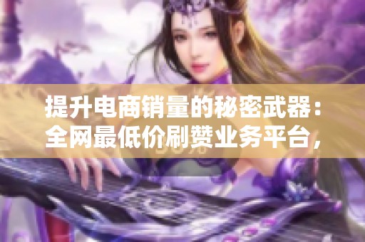 提升电商销量的秘密武器:全网最低价刷赞业务平台,30万买手资源助你腾飞 提升电商销量的秘密武器:全网最低价刷赞业务平台,30万买手资源助你腾飞