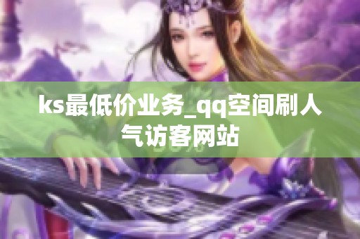 ks最低价业务_qq空间刷人气访客网站 ks最低价业务_qq空间刷人气访客网站
