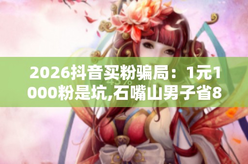 2026抖音买粉骗局:1元1000粉是坑,石嘴山男子省800被骗1万2 2026抖音买粉骗局:1元1000粉是坑,石嘴山男子省800被骗1万2
