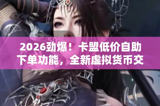 2026劲爆!卡盟低价自助下单功能,全新虚拟货币交易平台数字资产服务上线 2026劲爆!卡盟低价自助下单功能,全新虚拟货币交易平台数字资产服务上线
