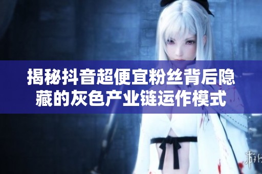 揭秘抖音超便宜粉丝背后隐藏的灰色产业链运作模式 揭秘抖音超便宜粉丝背后隐藏的灰色产业链运作模式
