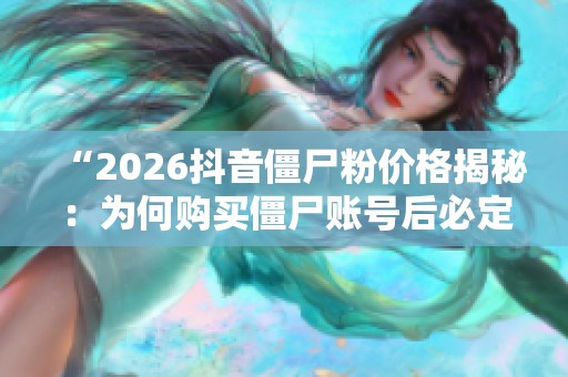 “2026抖音僵尸粉价格揭秘:为何购买僵尸账号后必定凉凉?” “2026抖音僵尸粉价格揭秘:为何购买僵尸账号后必定凉凉?”