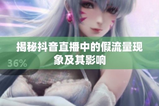 揭秘抖音直播中的假流量现象及其影响 揭秘抖音直播中的假流量现象及其影响
