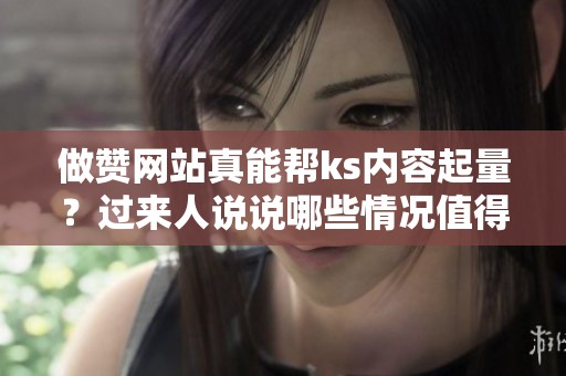 做赞网站真能帮ks内容起量?过来人说说哪些情况值得一试 做赞网站真能帮ks内容起量?过来人说说哪些情况值得一试