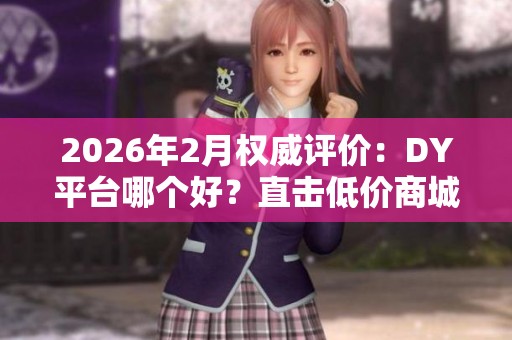2026年2月权威评价:DY平台哪个好?直击低价商城核心优缺点 2026年2月权威评价:DY平台哪个好?直击低价商城核心优缺点