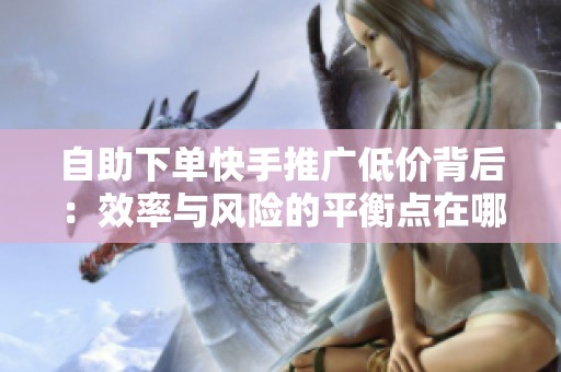 自助下单快手推广低价背后:效率与风险的平衡点在哪里? 自助下单快手推广低价背后:效率与风险的平衡点在哪里?