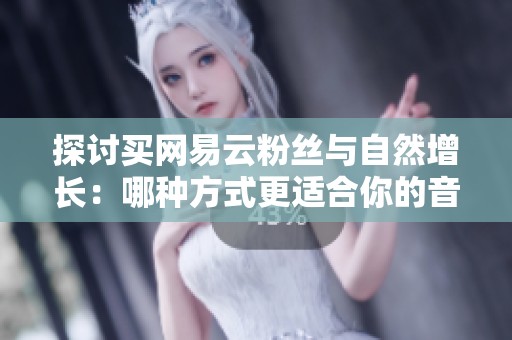 探讨买网易云粉丝与自然增长：哪种方式更适合你的音乐推广需求？