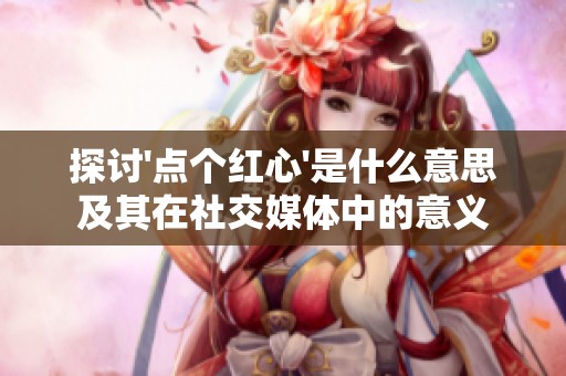 探讨\'点个红心\'是什么意思及其在社交媒体中的意义