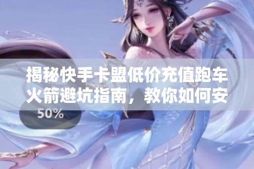 揭秘快手卡盟低价充值跑车火箭避坑指南,教你如何安全薅羊毛 揭秘快手卡盟低价充值跑车火箭避坑指南,教你如何安全薅羊毛